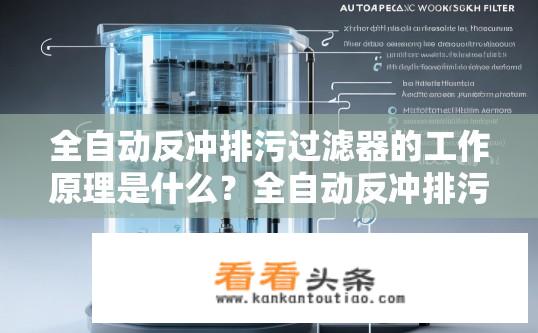 全自动反冲排污过滤器的工作原理是什么？全自动反冲排污过滤器工作流程揭秘，原理解析及性能优劣比较