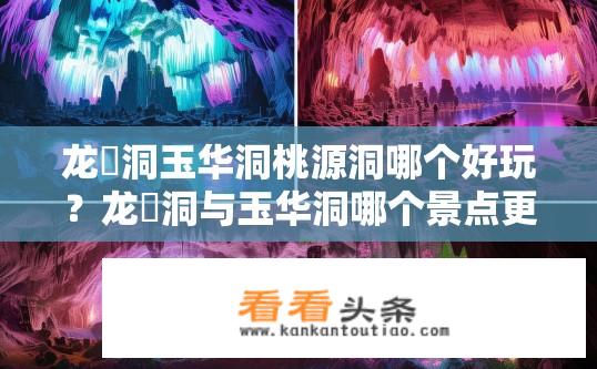 龙硿洞玉华洞桃源洞哪个好玩？龙硿洞与玉华洞哪个景点更受游客青睐？