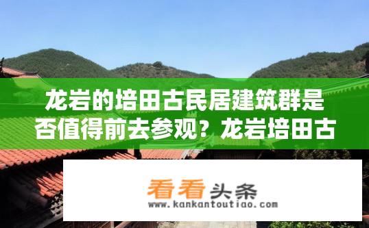 龙岩的培田古民居建筑群是否值得前去参观？龙岩培田古民居建筑群值得一游吗？