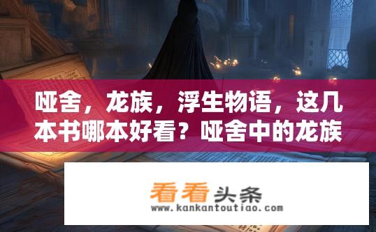 哑舍，龙族，浮生物语，这几本书哪本好看？哑舍中的龙族故事是否引人入胜，而浮生物语中的神秘世界又如何塑造主人公的生活呢？在这三本书中，哪一本更让你想要深入探索?