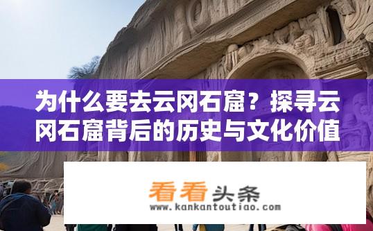 为什么要去云冈石窟？探寻云冈石窟背后的历史与文化价值，为何游客纷纷前往探究这一世界文化遗产?