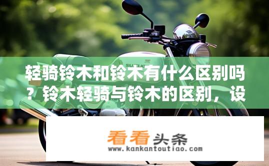轻骑铃木和铃木有什么区别吗？铃木轻骑与铃木的区别，设计、性能与品牌定位差异分析