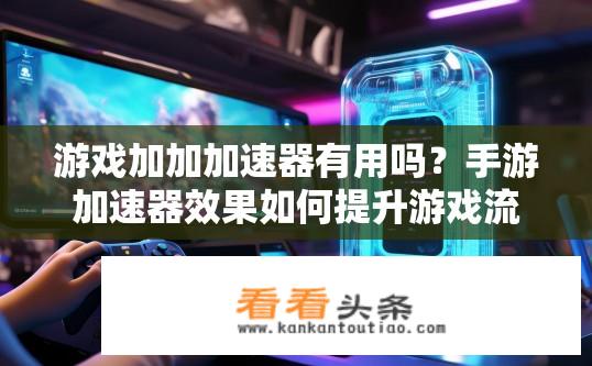 游戏加加加速器有用吗？手游加速器效果如何提升游戏流畅度?