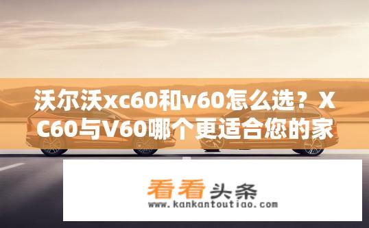 沃尔沃xc60和v60怎么选？XC60与V60哪个更适合您的家庭用车需求？