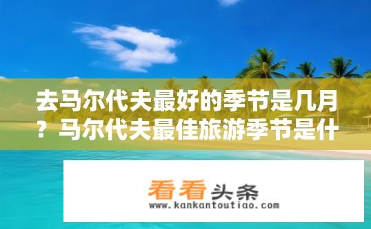 去马尔代夫最好的季节是几月？马尔代夫最佳旅游季节是什么时候?