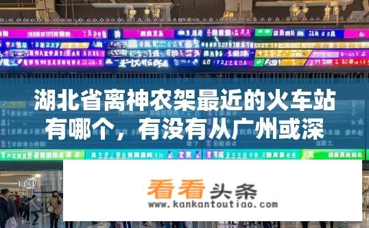湖北省离神农架最近的火车站有哪个，有没有从广州或深圳到达或经过该站的火车，票价及时刻表？湖北神农架火车站近距哪些城市？途径列车包含广州、深圳吗？票价查询时间表如何获取？