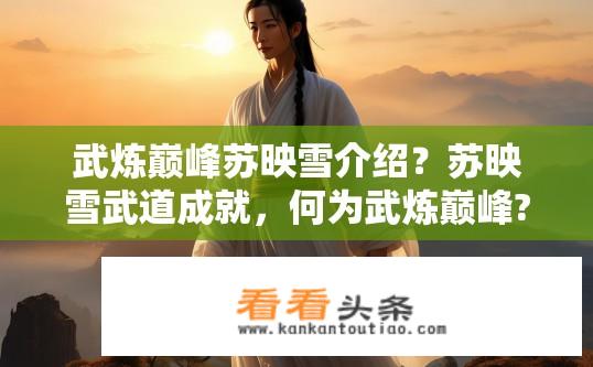 武炼巅峰苏映雪介绍？苏映雪武道成就，何为武炼巅峰?