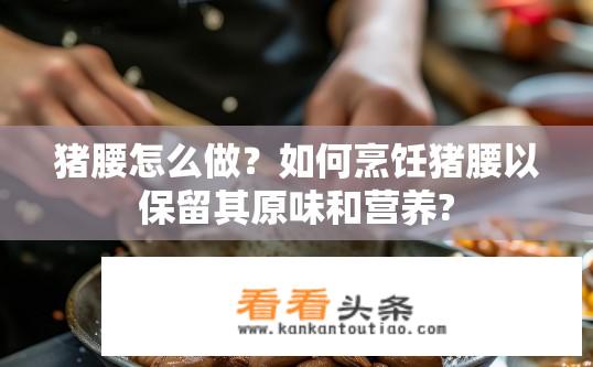 猪腰怎么做？如何烹饪猪腰以保留其原味和营养?