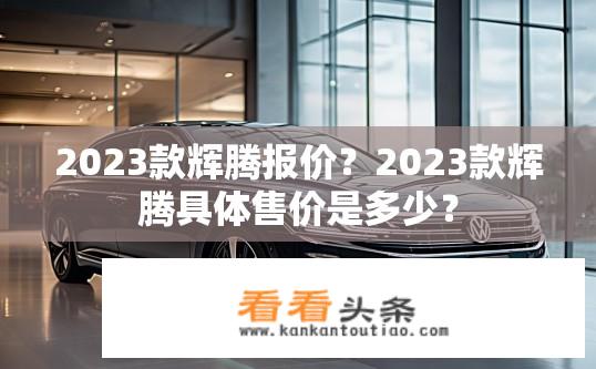 2023款辉腾报价？2023款辉腾具体售价是多少？