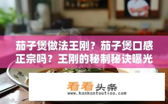 茄子煲做法王刚？茄子煲口感正宗吗？王刚的秘制秘诀曝光吗？