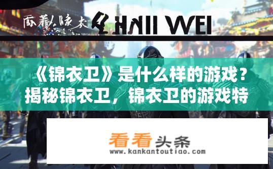 《锦衣卫》是什么样的游戏？揭秘锦衣卫，锦衣卫的游戏特色与玩法揭示