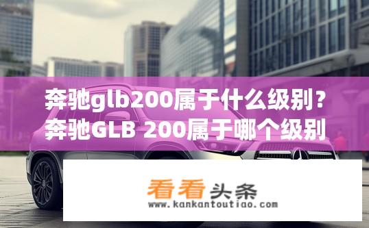 奔驰glb200属于什么级别？奔驰GLB 200属于哪个级别的SUV车型？