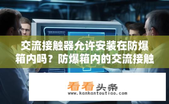 交流接触器允许安装在防爆箱内吗？防爆箱内的交流接触器是否适用于所有环境？