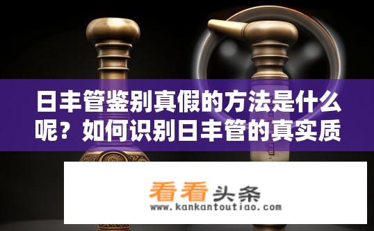 日丰管鉴别真假的方法是什么呢？如何识别日丰管的真实质量与差异性？