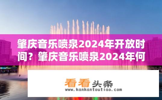 肇庆音乐喷泉2024年开放时间？肇庆音乐喷泉2024年何时开园?