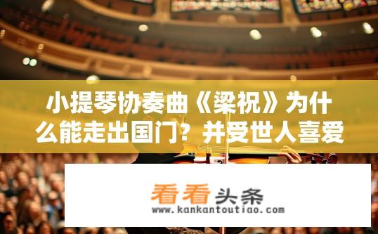 小提琴协奏曲《梁祝》为什么能走出国门？并受世人喜爱？梁祝为何能在国际乐坛崭露头角，并广受欢迎？探究其独特魅力及跨越国界的影响力!