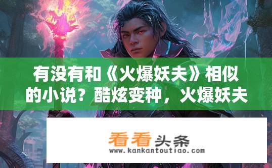 有没有和《火爆妖夫》相似的小说？酷炫变种，火爆妖夫异世改写与新小说探索
