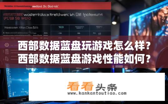西部数据蓝盘玩游戏怎么样？西部数据蓝盘游戏性能如何？与同类产品对比分析