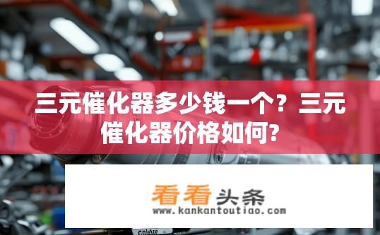 三元催化器多少钱一个？三元催化器价格如何?