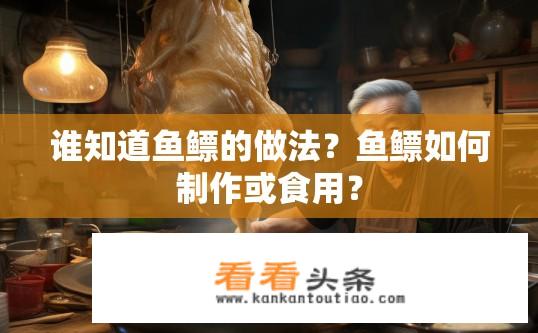 谁知道鱼鳔的做法？鱼鳔如何制作或食用？