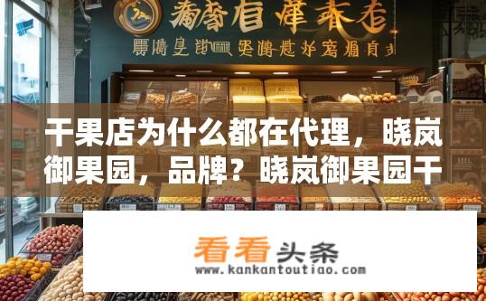 干果店为什么都在代理，晓岚御果园，品牌？晓岚御果园干果店为何成为区域代理？其品牌优势体现在哪里？