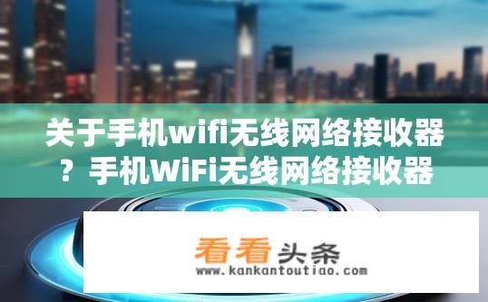 关于手机wifi无线网络接收器？手机WiFi无线网络接收器有何功能与优势？