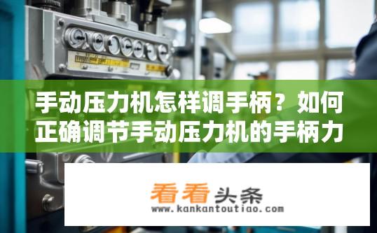 手动压力机怎样调手柄？如何正确调节手动压力机的手柄力度以实现最佳生产效率？