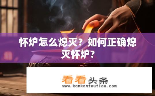 怀炉怎么熄灭？如何正确熄灭怀炉?
