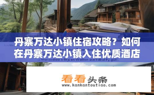 丹寨万达小镇住宿攻略？如何在丹寨万达小镇入住优质酒店，体验独特的旅行体验?