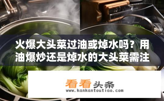 火爆大头菜过油或焯水吗？用油爆炒还是焯水的大头菜需注意哪些细节？