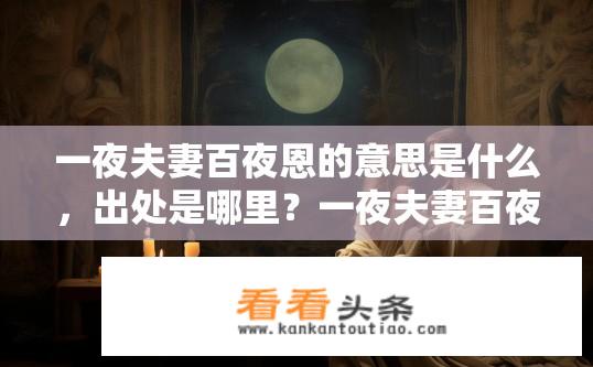 一夜夫妻百夜恩的意思是什么，出处是哪里？一夜夫妻百夜恩，深藏于细节里的忠诚与爱情寓意及其来源