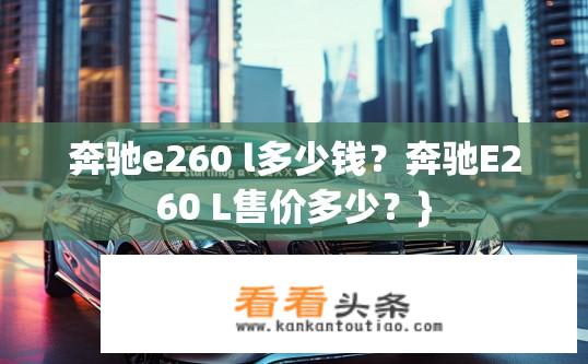 奔驰e260 l多少钱？奔驰E260 L售价多少？}