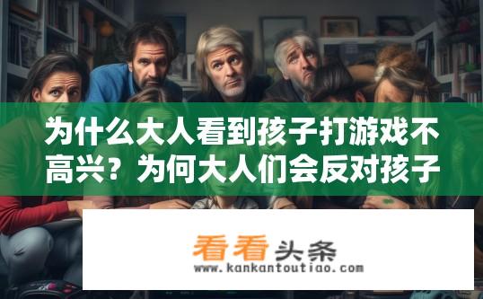 为什么大人看到孩子打游戏不高兴？为何大人们会反对孩子玩电子游戏?