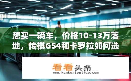 想买一辆车，价格10-13万落地，传祺GS4和卡罗拉如何选择？10-13万元购车推荐，传祺GS4与卡罗拉谁性价比更高？