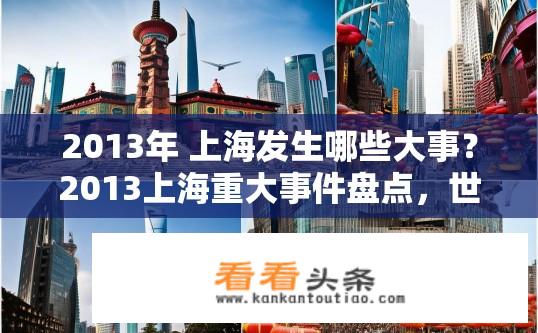 2013年 上海发生哪些大事？2013上海重大事件盘点，世博盛会、中国馆落成、楼市调控升级等。