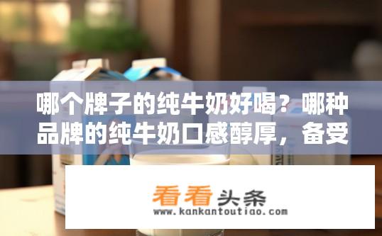 哪个牌子的纯牛奶好喝？哪种品牌的纯牛奶口感醇厚，备受好评?