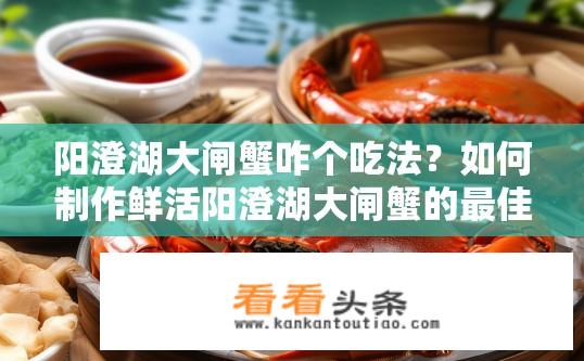 阳澄湖大闸蟹咋个吃法？如何制作鲜活阳澄湖大闸蟹的最佳烹饪方式？