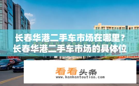 长春华港二手车市场在哪里？长春华港二手车市场的具体位置在哪？