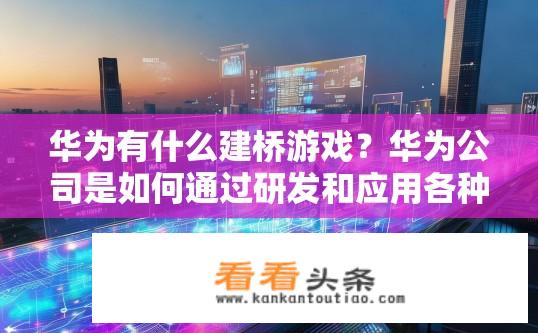 华为有什么建桥游戏？华为公司是如何通过研发和应用各种创新技术构建跨行业的桥梁游戏?