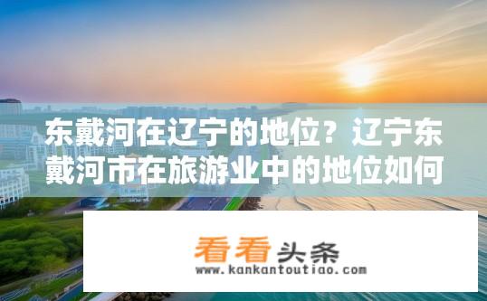 东戴河在辽宁的地位？辽宁东戴河市在旅游业中的地位如何?