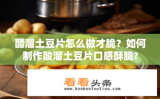 醋溜土豆片怎么做才脆？如何制作酸溜土豆片口感酥脆?