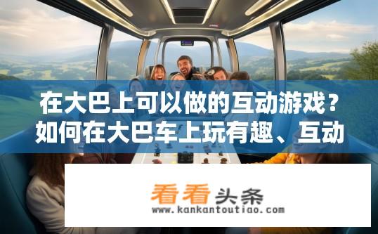在大巴上可以做的互动游戏？如何在大巴车上玩有趣、互动性强的游戏?