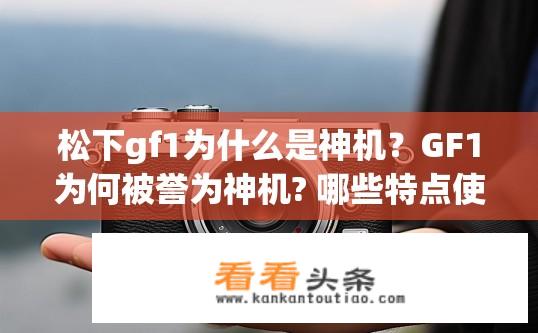松下gf1为什么是神机？GF1为何被誉为神机? 哪些特点使其脱颖而出?