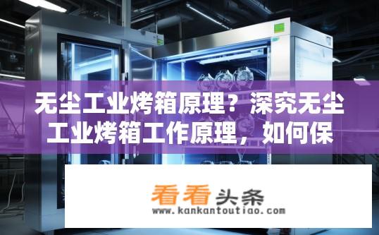 无尘工业烤箱原理？深究无尘工业烤箱工作原理，如何保证内部洁净度和热效率?