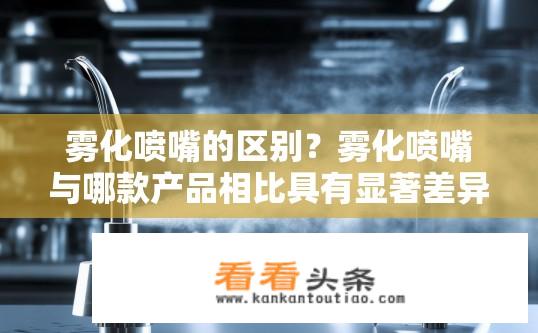 雾化喷嘴的区别？雾化喷嘴与哪款产品相比具有显著差异？