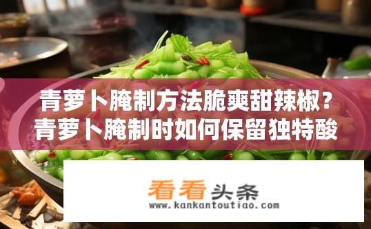 青萝卜腌制方法脆爽甜辣椒？青萝卜腌制时如何保留独特酸甜口感与辣味的美味？
