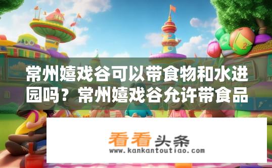 常州嬉戏谷可以带食物和水进园吗？常州嬉戏谷允许带食品和水进入园区吗？是否需提前申请和收费？