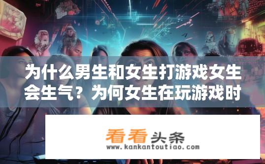 为什么男生和女生打游戏女生会生气？为何女生在玩游戏时更容易发怒与男生交战中呢？背后原因是什么？