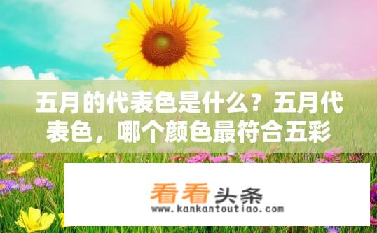 五月的代表色是什么？五月代表色，哪个颜色最符合五彩斑斓的季节？