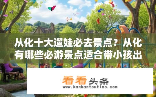 从化十大遛娃必去景点？从化有哪些必游景点适合带小孩出游呢？